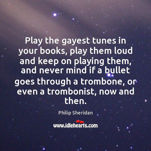 Play the gayest tunes in your books, play them loud and keep Philip Sheridan Picture Quote