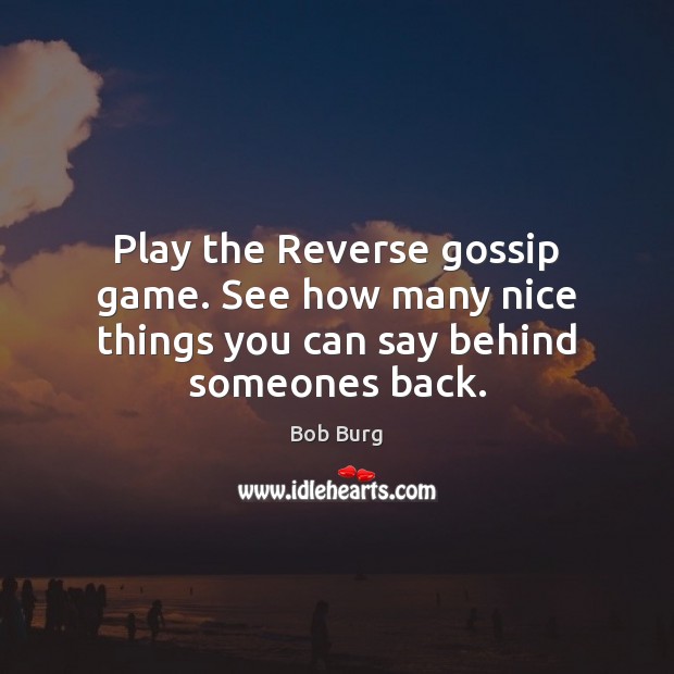 Play the Reverse gossip game. See how many nice things you can say behind someones back. Bob Burg Picture Quote