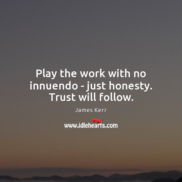 Play the work with no innuendo – just honesty. Trust will follow. James Kerr Picture Quote