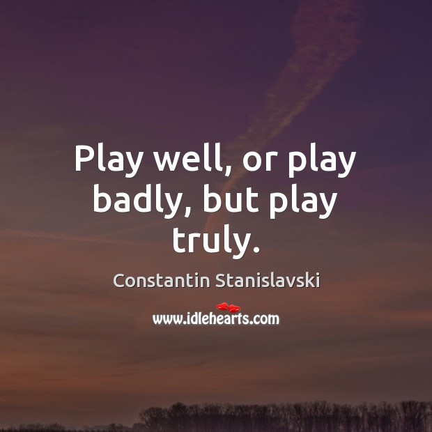 Play well, or play badly, but play truly. Constantin Stanislavski Picture Quote