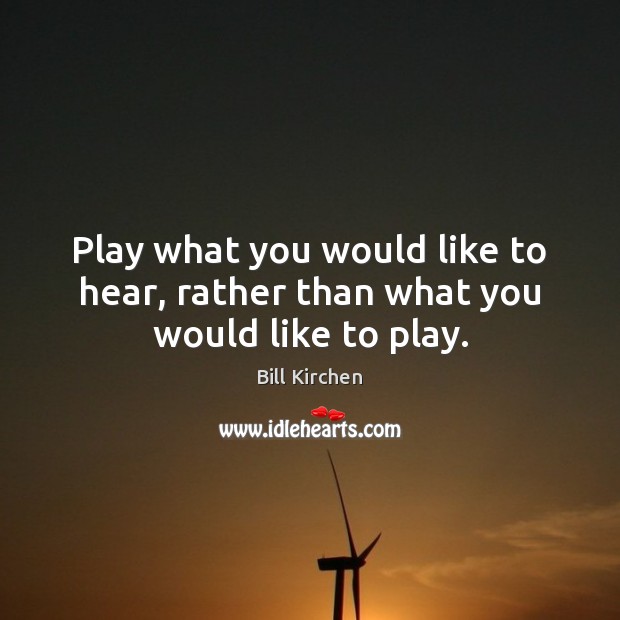 Play what you would like to hear, rather than what you would like to play. Bill Kirchen Picture Quote
