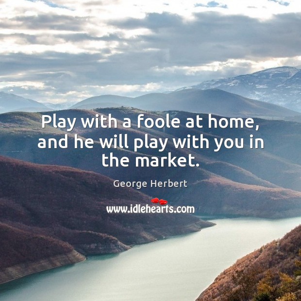 Play with a foole at home, and he will play with you in the market. George Herbert Picture Quote