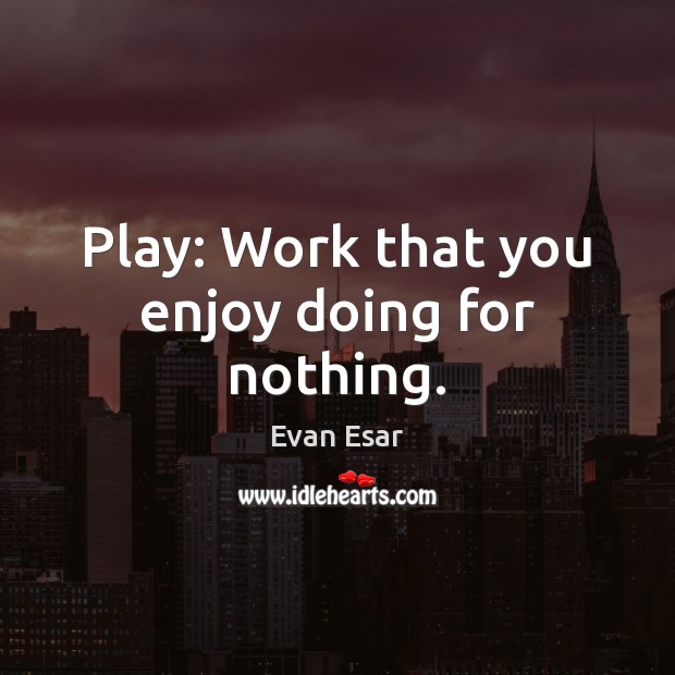 Play: Work that you enjoy doing for nothing. Evan Esar Picture Quote