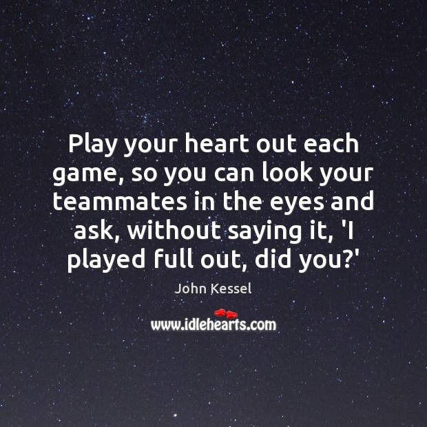 Play your heart out each game, so you can look your teammates 