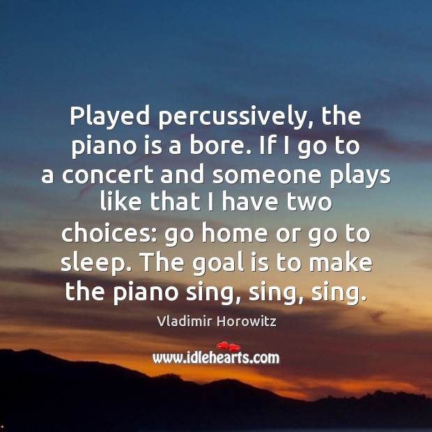 Played percussively, the piano is a bore. If I go to a Vladimir Horowitz Picture Quote