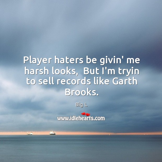 Player haters be givin’ me harsh looks,  But I’m tryin to sell records like Garth Brooks. Big L Picture Quote