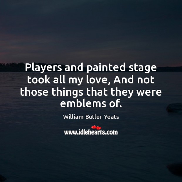 Players and painted stage took all my love, And not those things William Butler Yeats Picture Quote