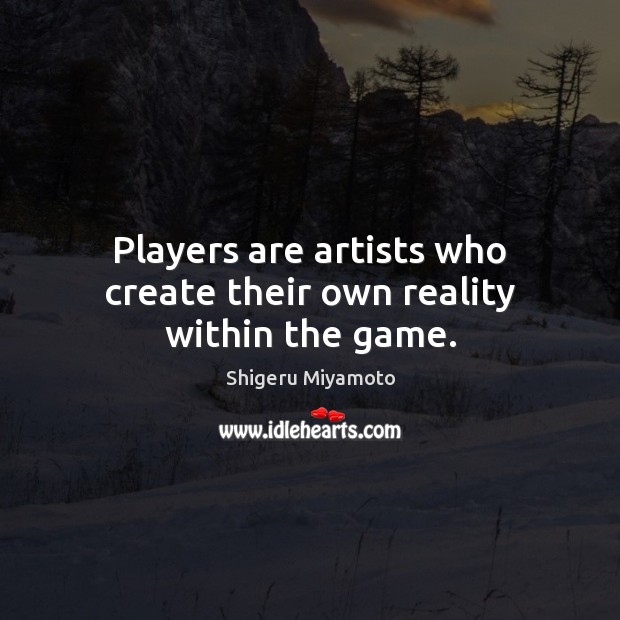 Players are artists who create their own reality within the game. Shigeru Miyamoto Picture Quote