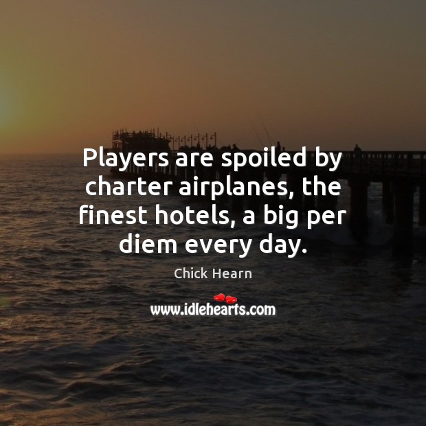 Players are spoiled by charter airplanes, the finest hotels, a big per diem every day. Chick Hearn Picture Quote