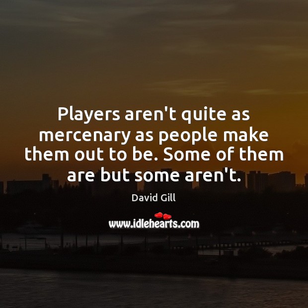 Players aren’t quite as mercenary as people make them out to be. David Gill Picture Quote