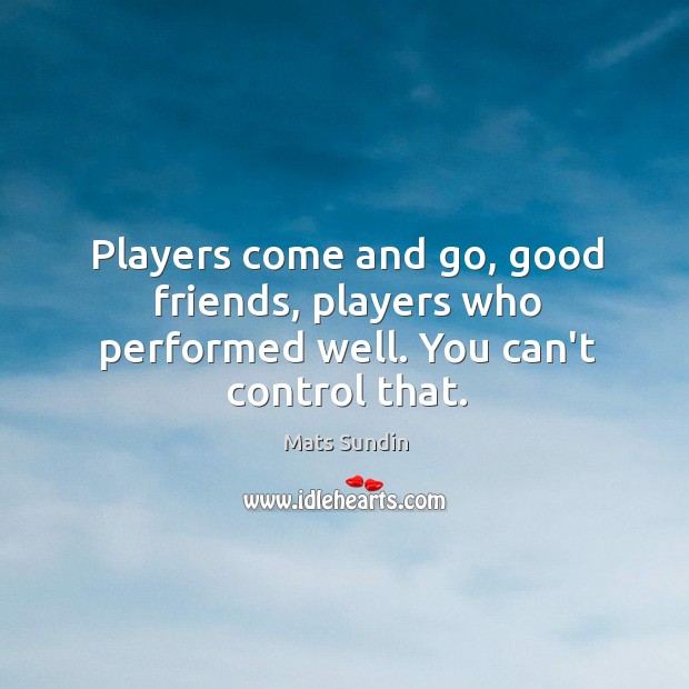 Players come and go, good friends, players who performed well. You can’t control that. Mats Sundin Picture Quote