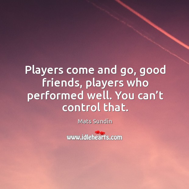 Players come and go, good friends, players who performed well. You can’t control that. Mats Sundin Picture Quote