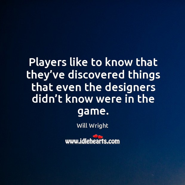 Players like to know that they’ve discovered things that even the designers didn’t know were in the game. Will Wright Picture Quote