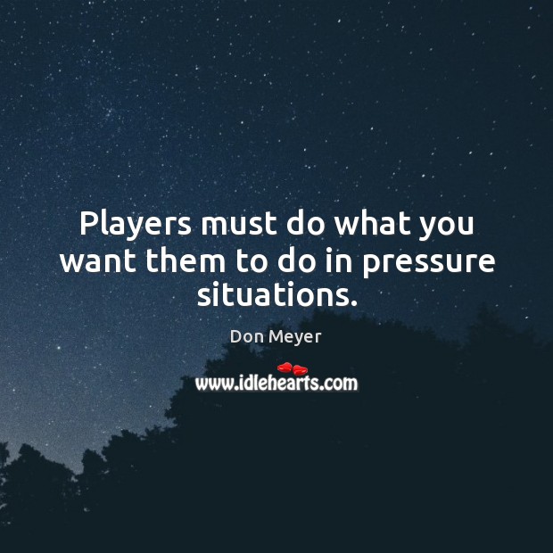 Players must do what you want them to do in pressure situations. Image