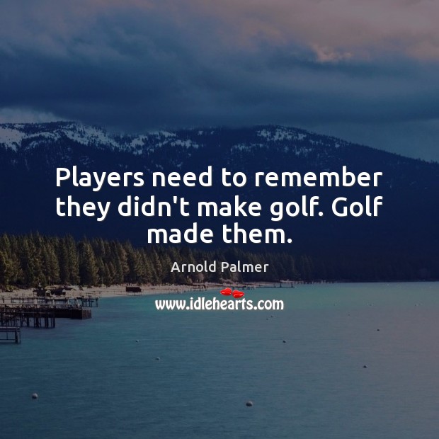 Players need to remember they didn’t make golf. Golf made them. Arnold Palmer Picture Quote
