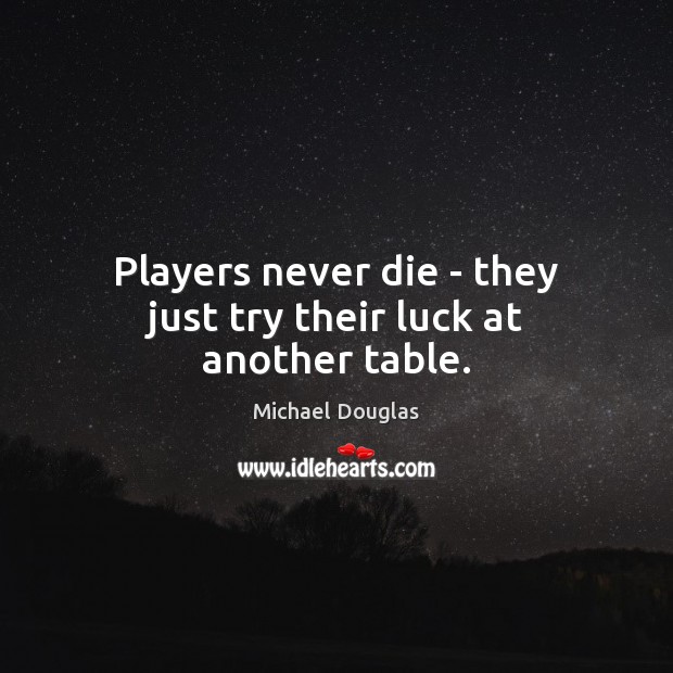 Players never die – they just try their luck at another table. Michael Douglas Picture Quote