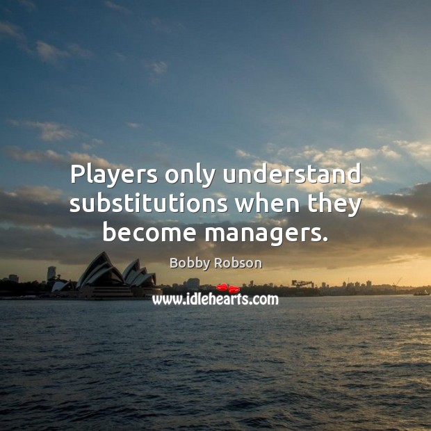 Players only understand substitutions when they become managers. Bobby Robson Picture Quote