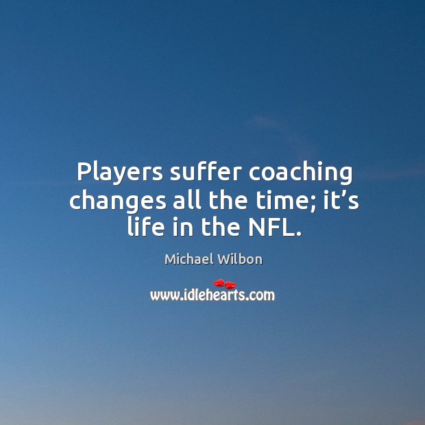 Players suffer coaching changes all the time; it’s life in the nfl. Michael Wilbon Picture Quote
