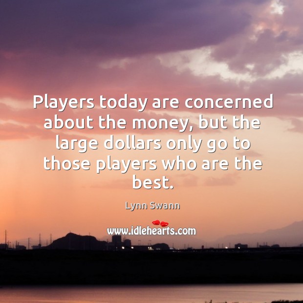 Players today are concerned about the money, but the large dollars only go to those players who are the best. Lynn Swann Picture Quote