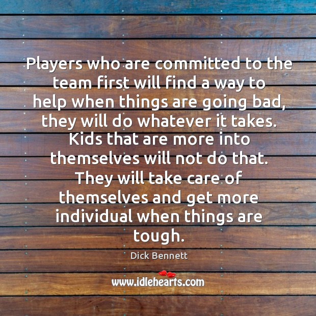 Players who are committed to the team first will find a way to help when things are going bad. Dick Bennett Picture Quote
