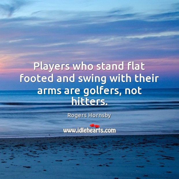 Players who stand flat footed and swing with their arms are golfers, not hitters. Rogers Hornsby Picture Quote