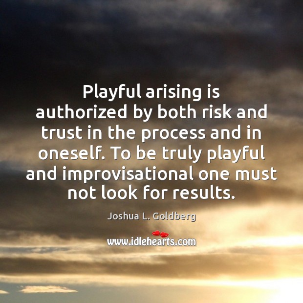 Playful arising is authorized by both risk and trust in the process Joshua L. Goldberg Picture Quote
