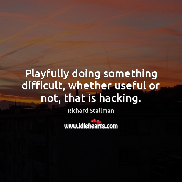 Playfully doing something difficult, whether useful or not, that is hacking. Image