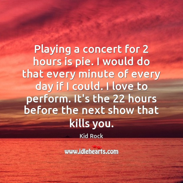 Playing a concert for 2 hours is pie. I would do that every Image