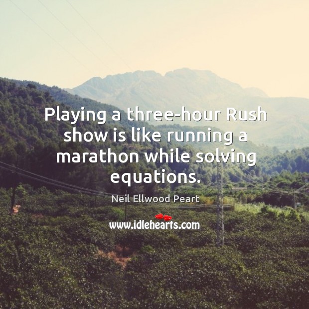 Playing a three-hour rush show is like running a marathon while solving equations. Neil Ellwood Peart Picture Quote