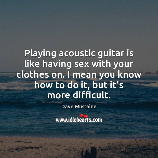 Playing acoustic guitar is like having sex with your clothes on. I Image