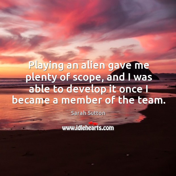 Playing an alien gave me plenty of scope, and I was able to develop it once I became a member of the team. Sarah Sutton Picture Quote