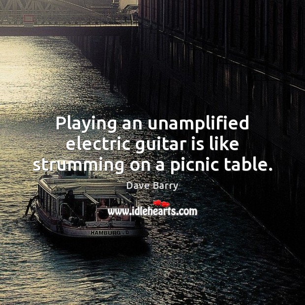 Playing an unamplified electric guitar is like strumming on a picnic table. Dave Barry Picture Quote