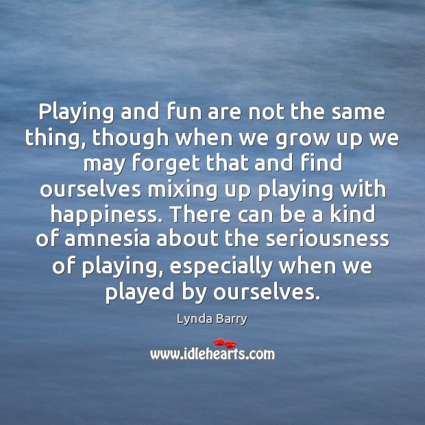Playing and fun are not the same thing, though when we grow Lynda Barry Picture Quote