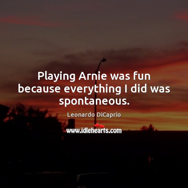 Playing Arnie was fun because everything I did was spontaneous. Leonardo DiCaprio Picture Quote