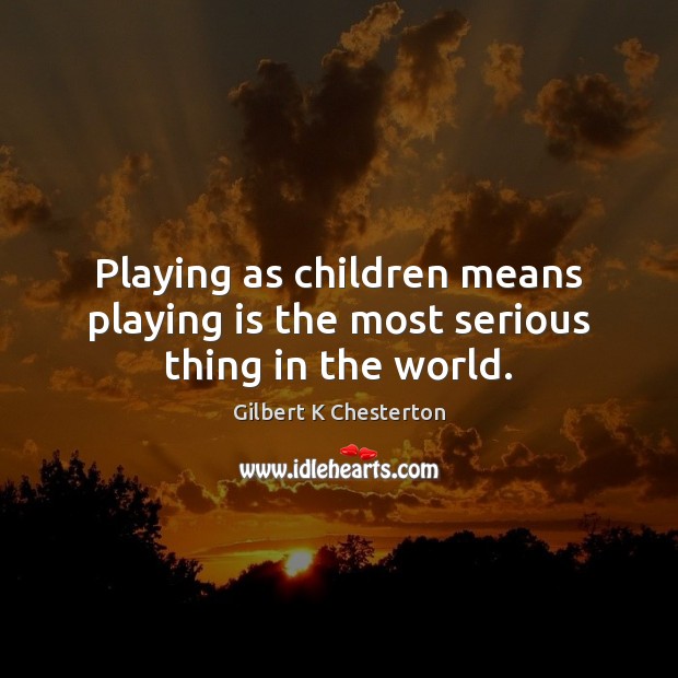 Playing as children means playing is the most serious thing in the world. Image