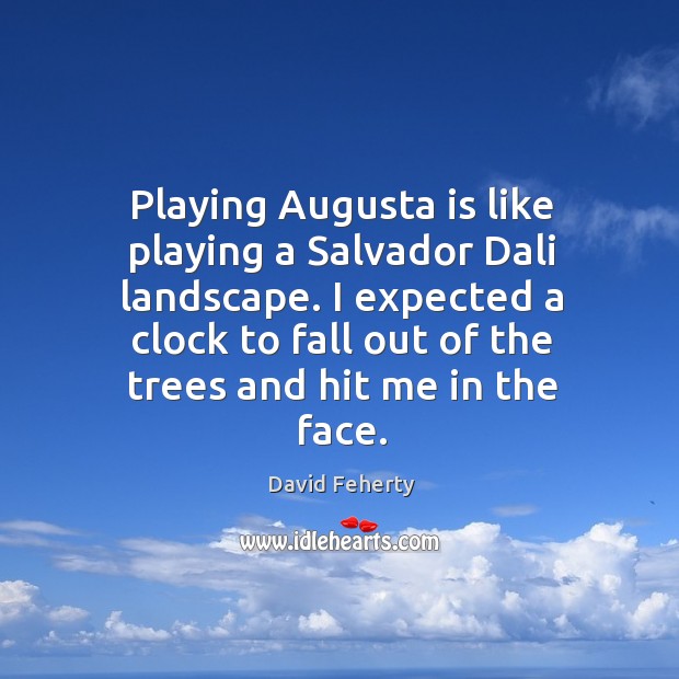 Playing Augusta is like playing a Salvador Dali landscape. I expected a David Feherty Picture Quote