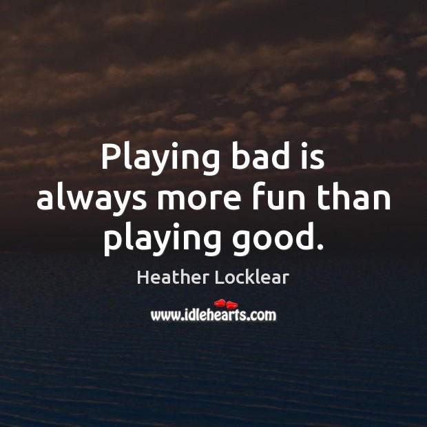 Playing bad is always more fun than playing good. Heather Locklear Picture Quote