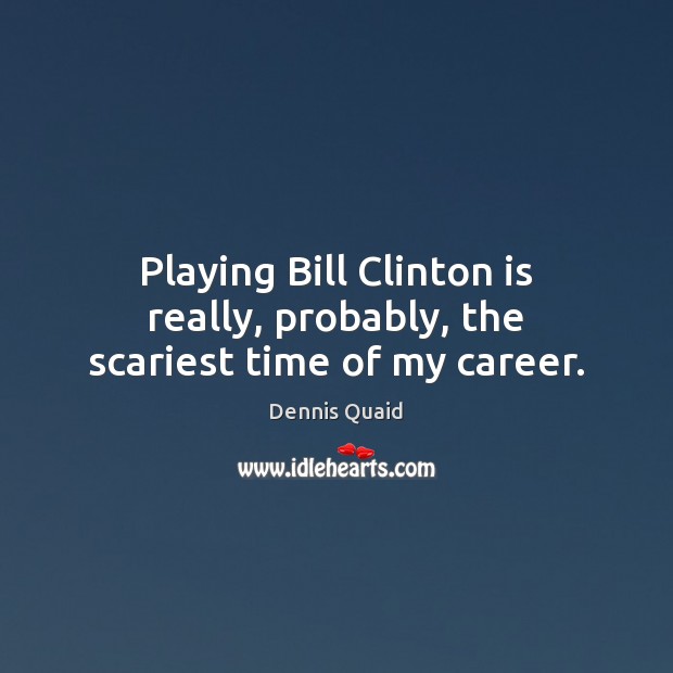 Playing Bill Clinton is really, probably, the scariest time of my career. Dennis Quaid Picture Quote