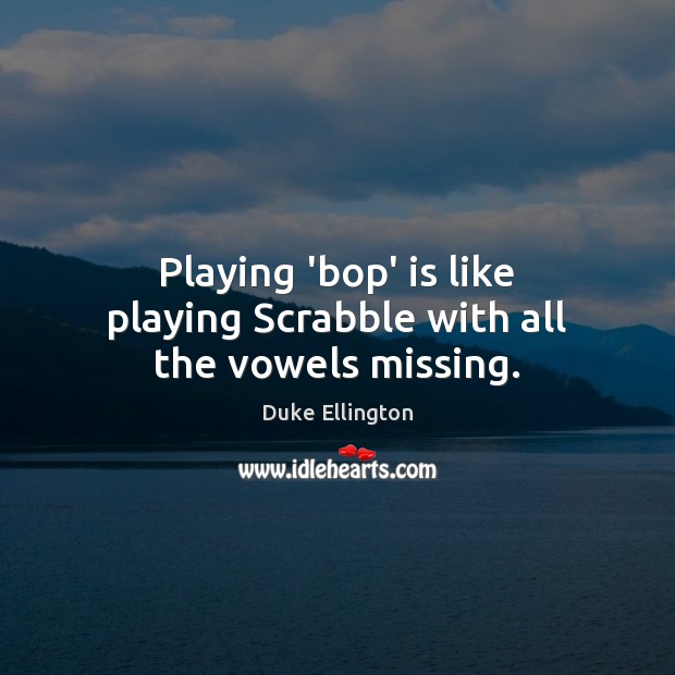 Playing ‘bop’ is like playing Scrabble with all the vowels missing. Duke Ellington Picture Quote