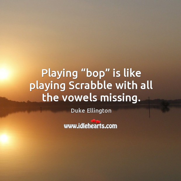 Playing “bop” is like playing scrabble with all the vowels missing. Duke Ellington Picture Quote