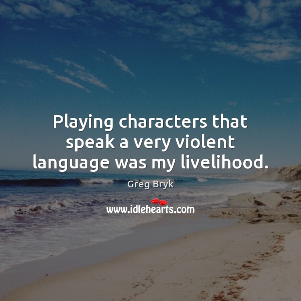 Playing characters that speak a very violent language was my livelihood. Greg Bryk Picture Quote