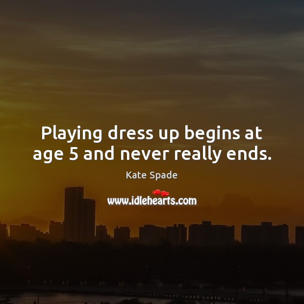 Playing dress up begins at age 5 and never really ends. Kate Spade Picture Quote