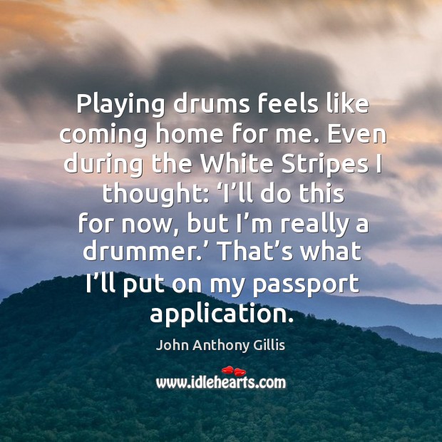 Playing drums feels like coming home for me. Even during the white stripes I thought: John Anthony Gillis Picture Quote
