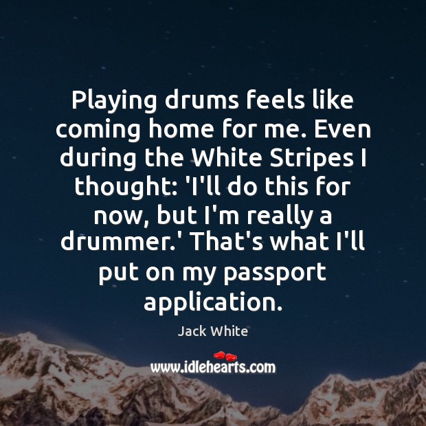 Playing drums feels like coming home for me. Even during the White Jack White Picture Quote