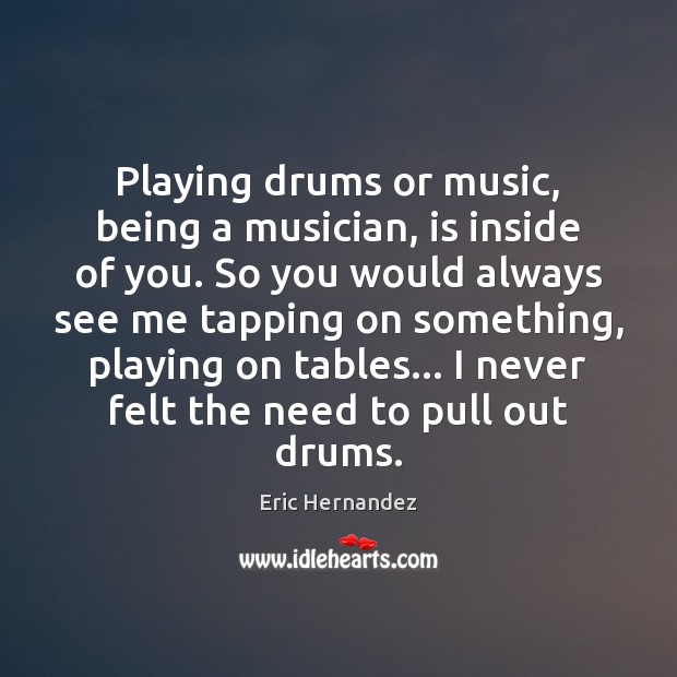 Playing drums or music, being a musician, is inside of you. So Eric Hernandez Picture Quote