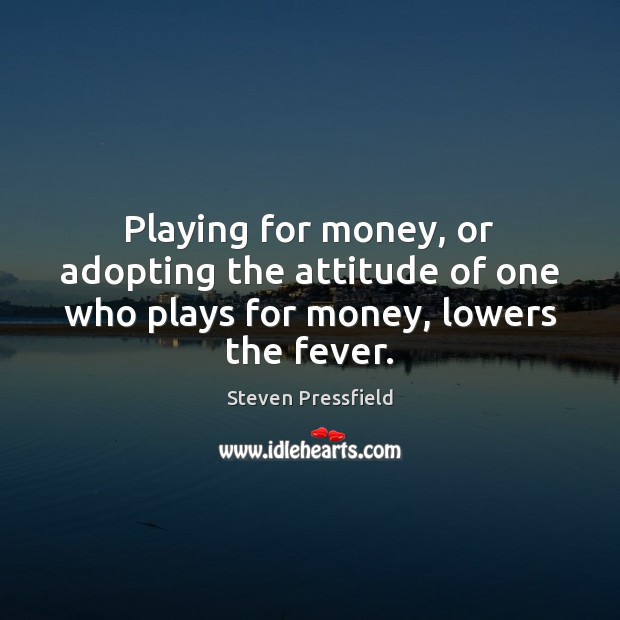 Playing for money, or adopting the attitude of one who plays for money, lowers the fever. Steven Pressfield Picture Quote