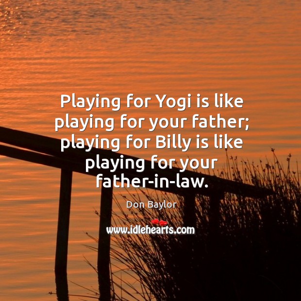 Playing for yogi is like playing for your father; playing for billy is like playing for your father-in-law. Don Baylor Picture Quote