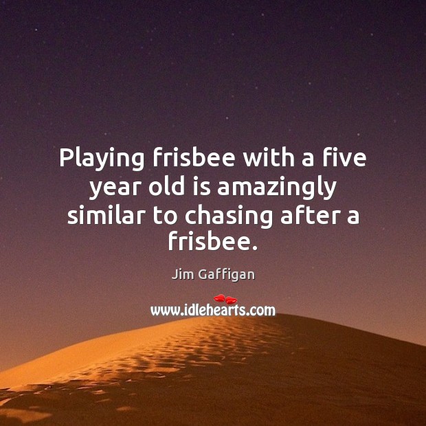 Playing frisbee with a five year old is amazingly similar to chasing after a frisbee. Jim Gaffigan Picture Quote