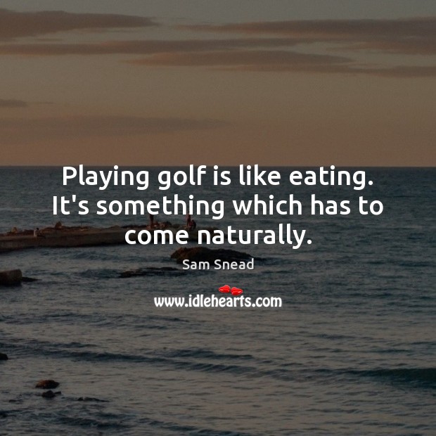 Playing golf is like eating. It’s something which has to come naturally. Sam Snead Picture Quote