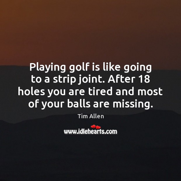 Playing golf is like going to a strip joint. After 18 holes you Tim Allen Picture Quote